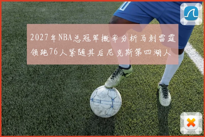 2027年NBA总冠军概率分析马刺雷霆领跑76人紧随其后尼克斯第四湖人仅3希望